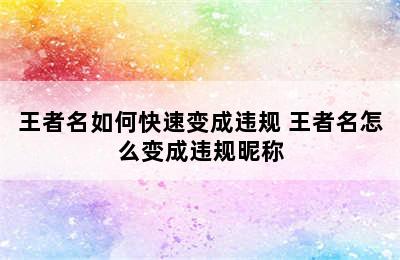 王者名如何快速变成违规 王者名怎么变成违规昵称